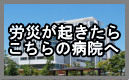 労災が起きたらこの病院へ